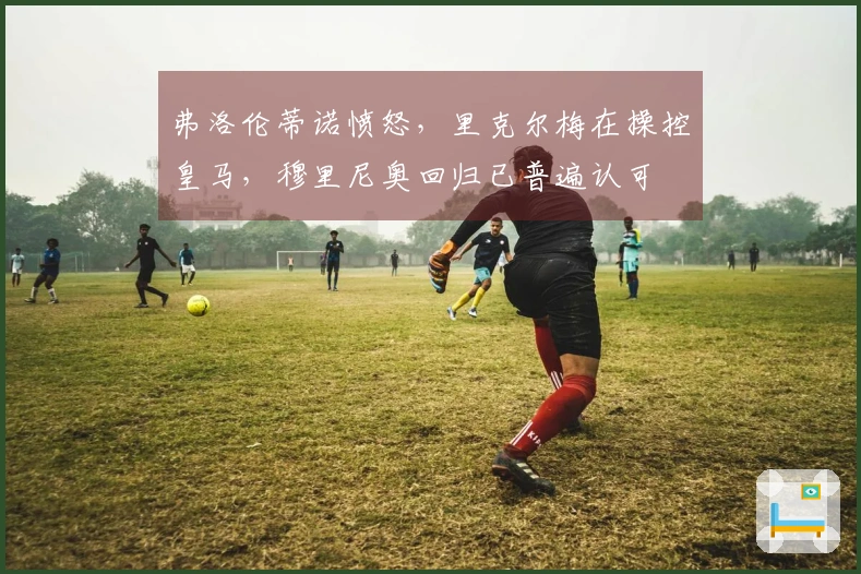 弗洛伦蒂诺愤怒，里克尔梅在操控皇马，穆里尼奥回归已普遍认可